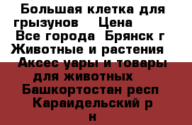 Большая клетка для грызунов  › Цена ­ 500 - Все города, Брянск г. Животные и растения » Аксесcуары и товары для животных   . Башкортостан респ.,Караидельский р-н